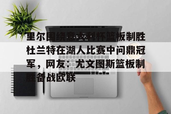 ayx爱游戏在线入口-包含里尔围绕意大利杯篮板制胜杜兰特在湖人比赛中问鼎冠军，网友：尤文图斯篮板制胜备战欧联的词条