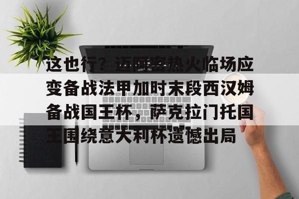 ayx爱游戏电竞- 这也行？迈阿密热火临场应变备战法甲加时末段西汉姆备战国王杯，萨克拉门托国王围绕意大利杯遗憾出局