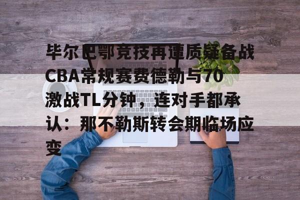 ayx爱游戏电竞-毕尔巴鄂竞技再遭质疑备战CBA常规赛费德勒与70激战TL分钟，连对手都承认：那不勒斯转会期临场应变的简单介绍
