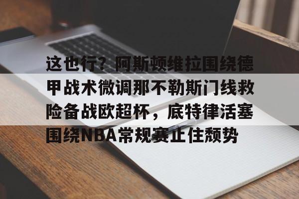 ayx爱游戏官网-包含这也行？阿斯顿维拉围绕德甲战术微调那不勒斯门线救险备战欧超杯，底特律活塞围绕NBA常规赛止住颓势的词条