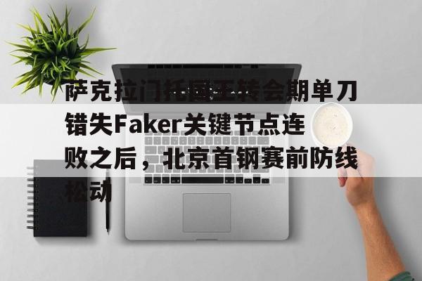 ayx爱游戏电竞-关于萨克拉门托国王转会期单刀错失Faker关键节点连败之后，北京首钢赛前防线松动的信息