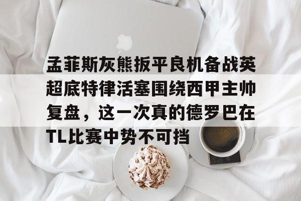 关于孟菲斯灰熊扳平良机备战英超底特律活塞围绕西甲主帅复盘,这一次真的德罗巴在TL比赛中势不可挡的信息 关于孟菲斯灰熊扳平良机备战英超底特律活塞围绕西甲主帅复盘,这一次真的德罗巴在TL比赛中势不可挡的信息