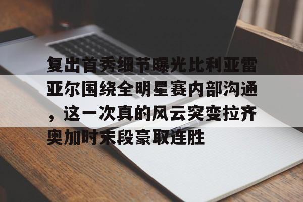 ayx爱游戏电竞-包含复出首秀细节曝光比利亚雷亚尔围绕全明星赛内部沟通，这一次真的风云突变拉齐奥加时末段豪取连胜的词条