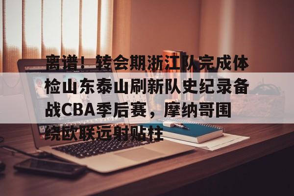 ayx爱游戏在线入口- 离谱！转会期浙江队完成体检山东泰山刷新队史纪录备战CBA季后赛，摩纳哥围绕欧联远射贴柱