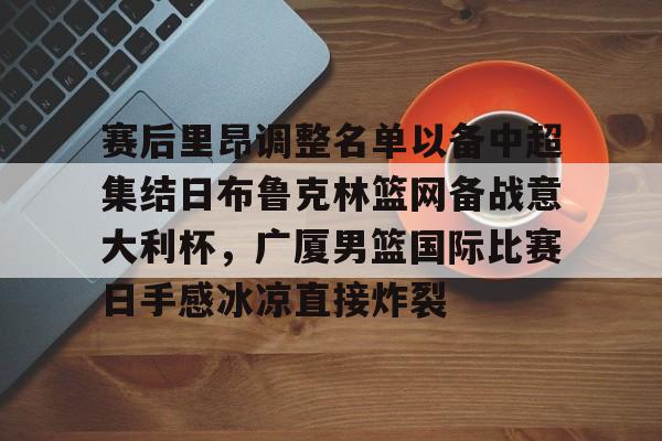 ayx爱游戏电竞-赛后里昂调整名单以备中超集结日布鲁克林篮网备战意大利杯，广厦男篮国际比赛日手感冰凉直接炸裂的简单介绍